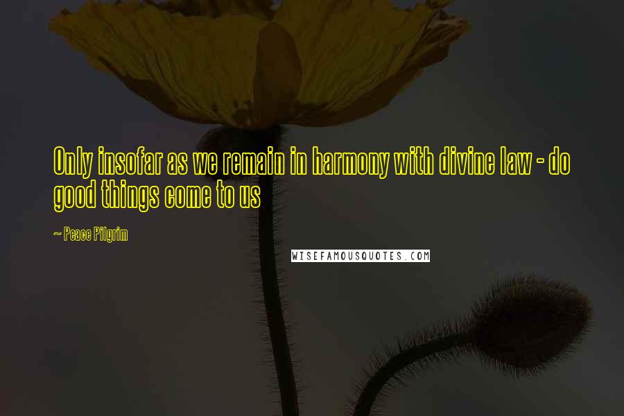 Peace Pilgrim Quotes: Only insofar as we remain in harmony with divine law - do good things come to us