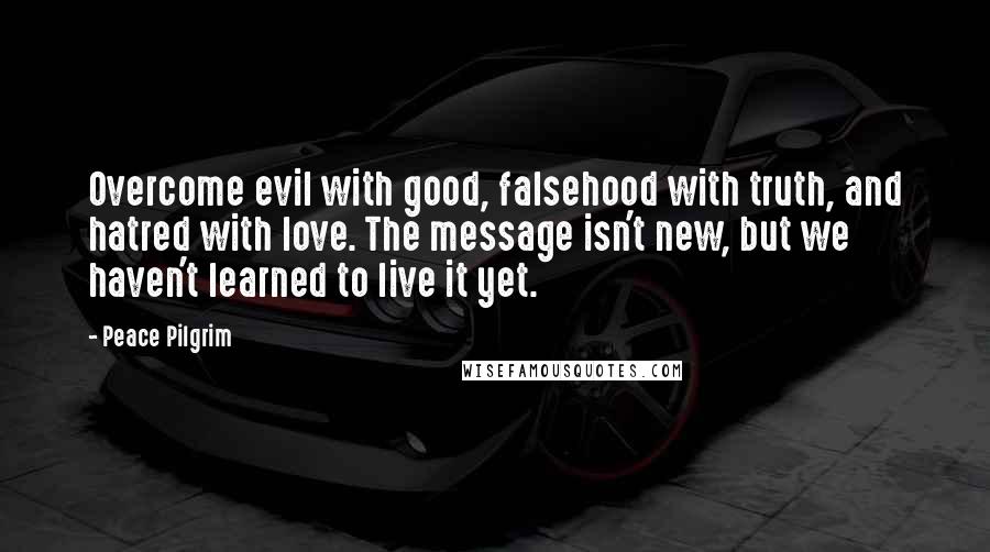 Peace Pilgrim Quotes: Overcome evil with good, falsehood with truth, and hatred with love. The message isn't new, but we haven't learned to live it yet.