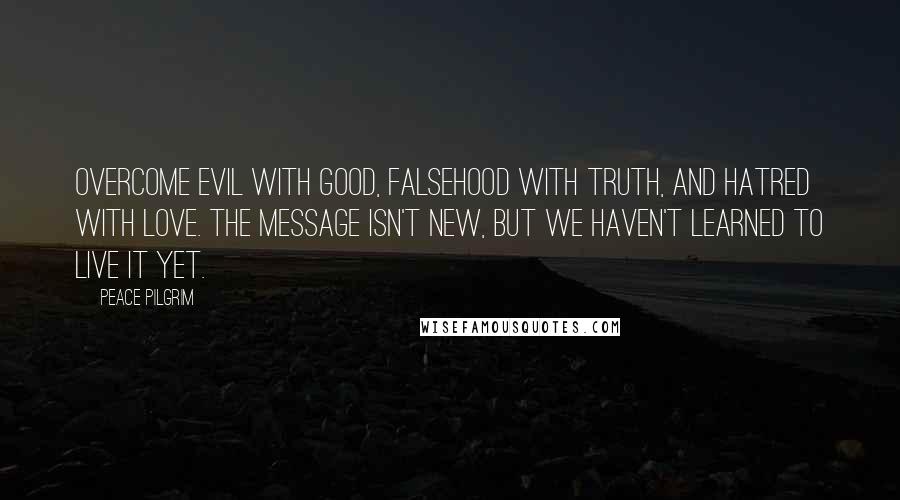 Peace Pilgrim Quotes: Overcome evil with good, falsehood with truth, and hatred with love. The message isn't new, but we haven't learned to live it yet.