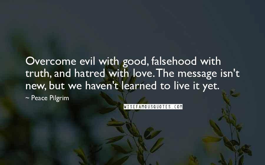 Peace Pilgrim Quotes: Overcome evil with good, falsehood with truth, and hatred with love. The message isn't new, but we haven't learned to live it yet.