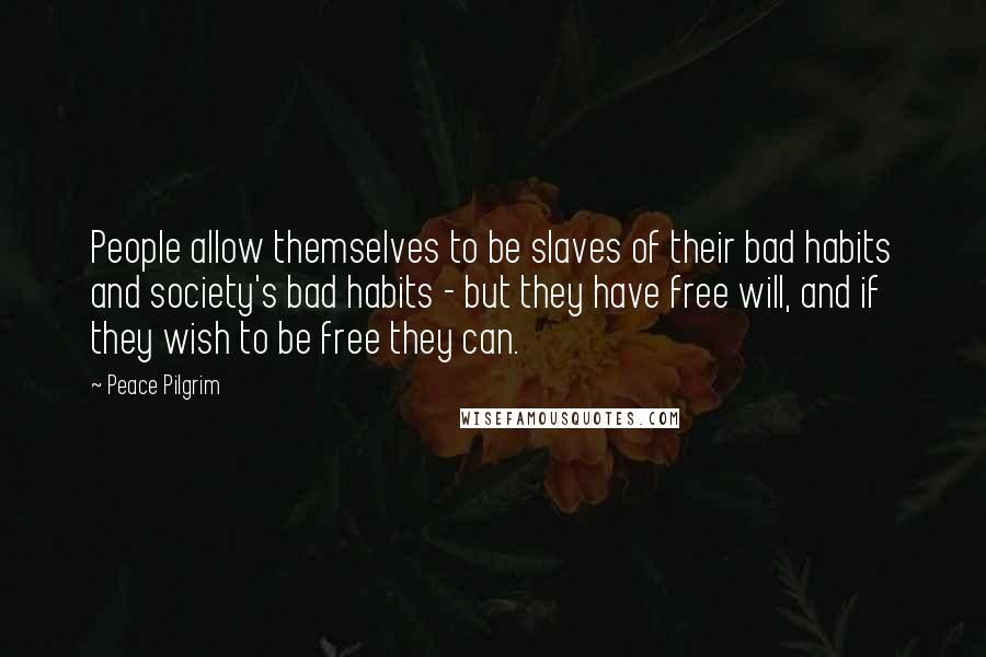 Peace Pilgrim Quotes: People allow themselves to be slaves of their bad habits and society's bad habits - but they have free will, and if they wish to be free they can.