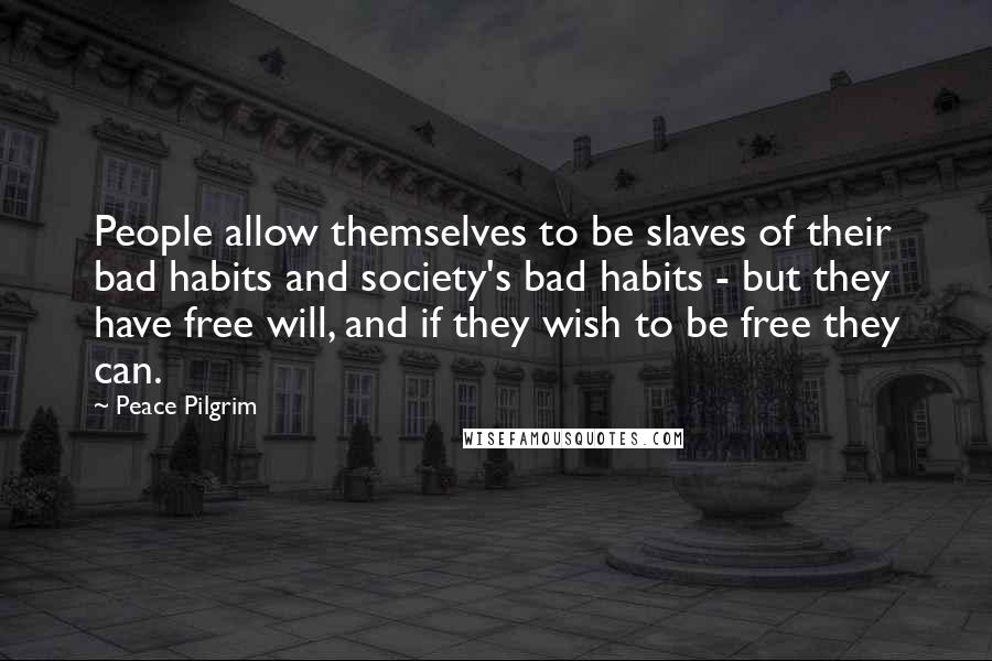 Peace Pilgrim Quotes: People allow themselves to be slaves of their bad habits and society's bad habits - but they have free will, and if they wish to be free they can.