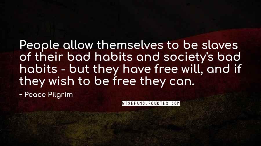 Peace Pilgrim Quotes: People allow themselves to be slaves of their bad habits and society's bad habits - but they have free will, and if they wish to be free they can.