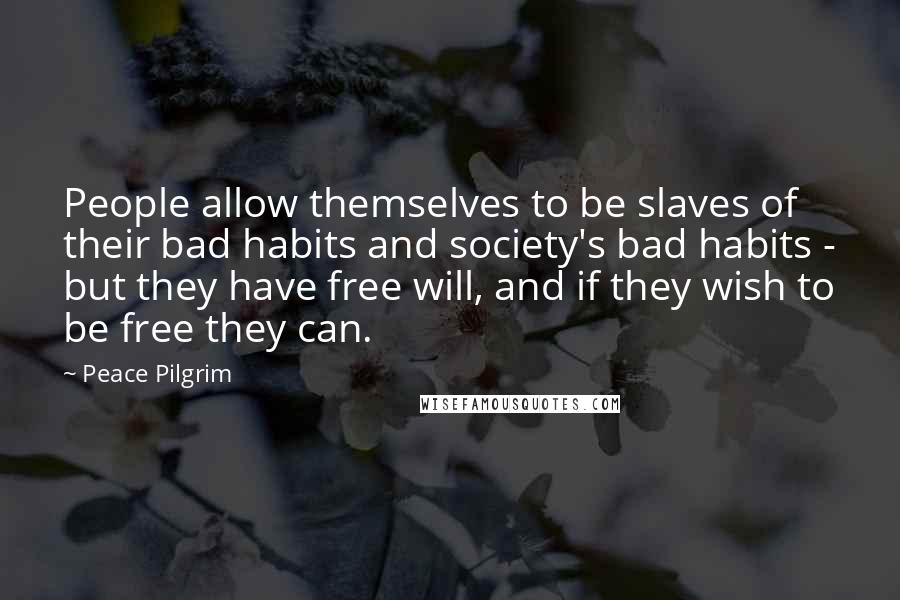 Peace Pilgrim Quotes: People allow themselves to be slaves of their bad habits and society's bad habits - but they have free will, and if they wish to be free they can.