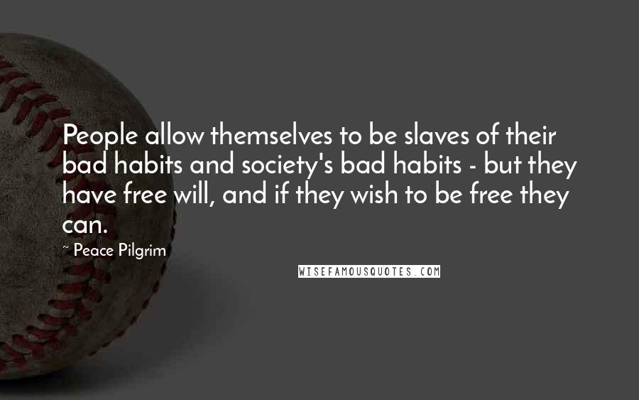 Peace Pilgrim Quotes: People allow themselves to be slaves of their bad habits and society's bad habits - but they have free will, and if they wish to be free they can.