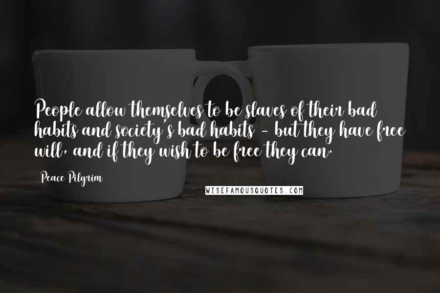 Peace Pilgrim Quotes: People allow themselves to be slaves of their bad habits and society's bad habits - but they have free will, and if they wish to be free they can.