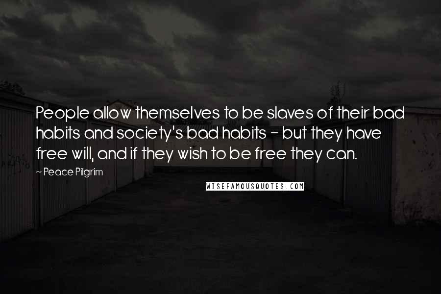 Peace Pilgrim Quotes: People allow themselves to be slaves of their bad habits and society's bad habits - but they have free will, and if they wish to be free they can.