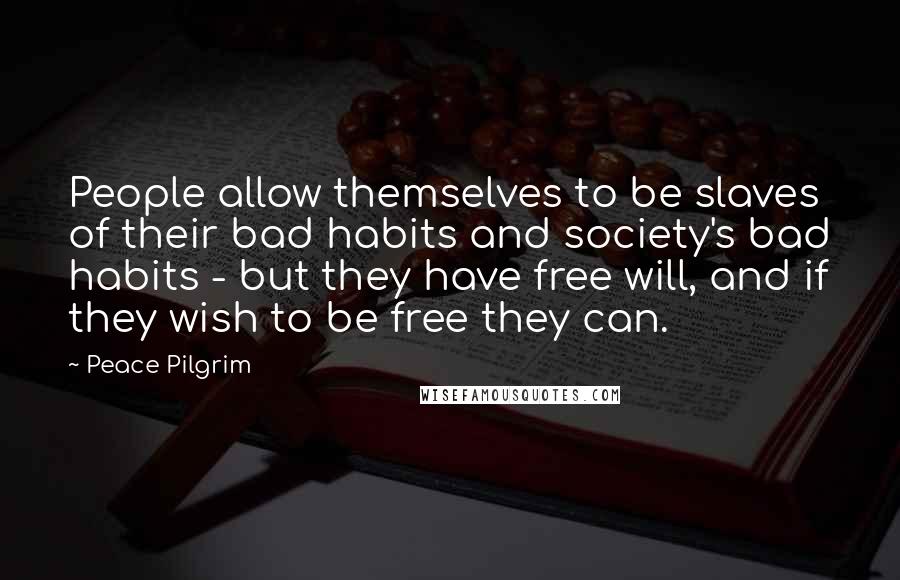 Peace Pilgrim Quotes: People allow themselves to be slaves of their bad habits and society's bad habits - but they have free will, and if they wish to be free they can.