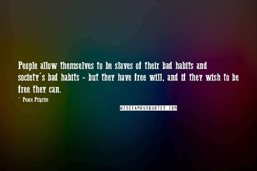 Peace Pilgrim Quotes: People allow themselves to be slaves of their bad habits and society's bad habits - but they have free will, and if they wish to be free they can.