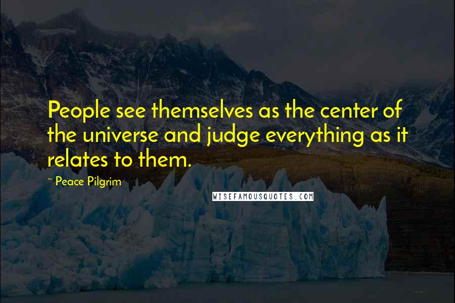 Peace Pilgrim Quotes: People see themselves as the center of the universe and judge everything as it relates to them.