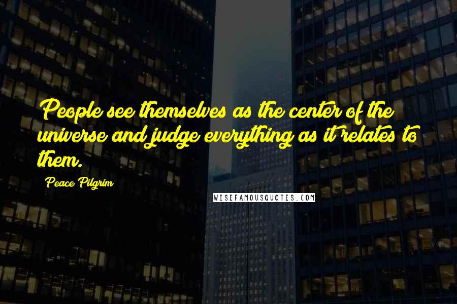 Peace Pilgrim Quotes: People see themselves as the center of the universe and judge everything as it relates to them.