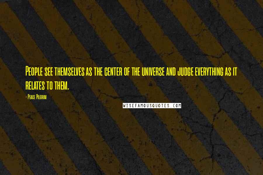 Peace Pilgrim Quotes: People see themselves as the center of the universe and judge everything as it relates to them.