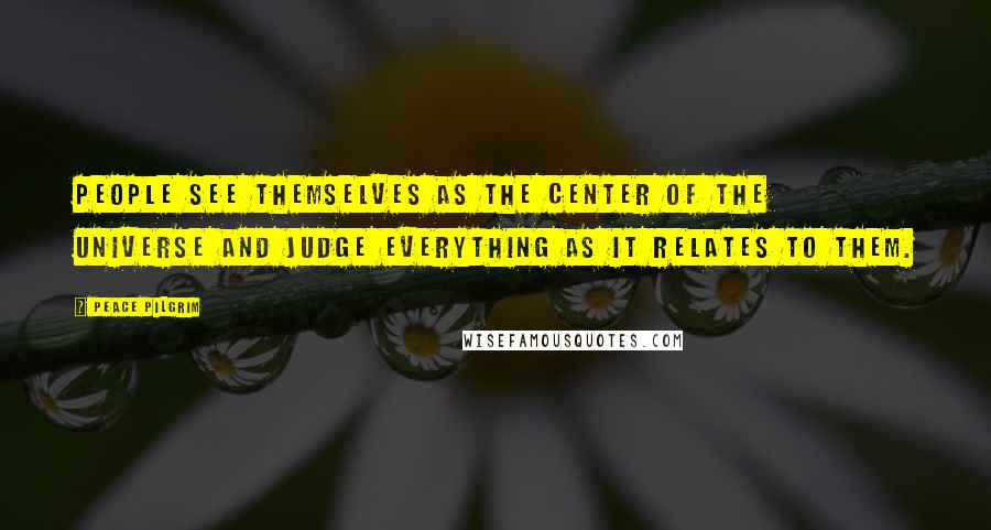 Peace Pilgrim Quotes: People see themselves as the center of the universe and judge everything as it relates to them.