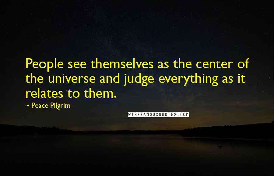 Peace Pilgrim Quotes: People see themselves as the center of the universe and judge everything as it relates to them.