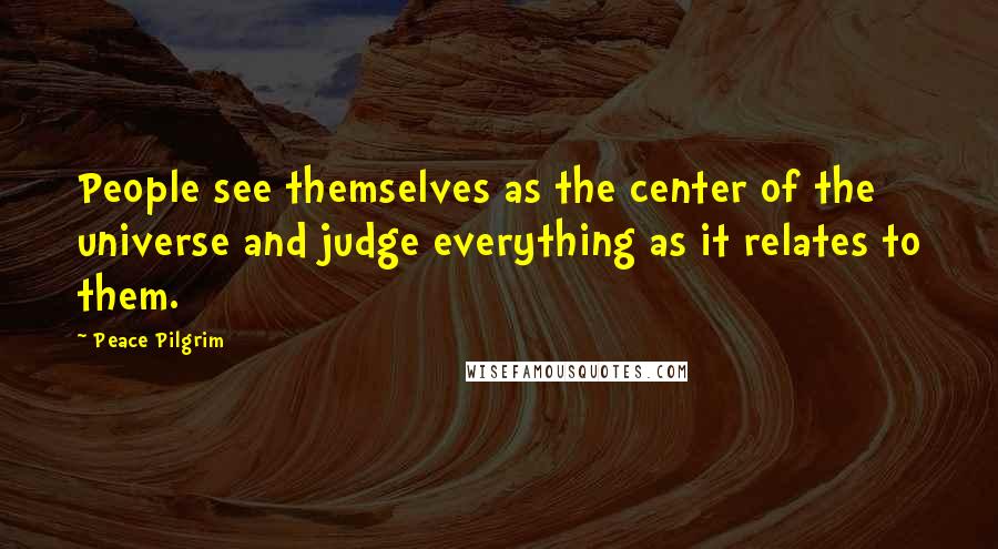 Peace Pilgrim Quotes: People see themselves as the center of the universe and judge everything as it relates to them.