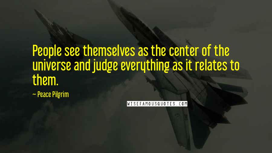 Peace Pilgrim Quotes: People see themselves as the center of the universe and judge everything as it relates to them.