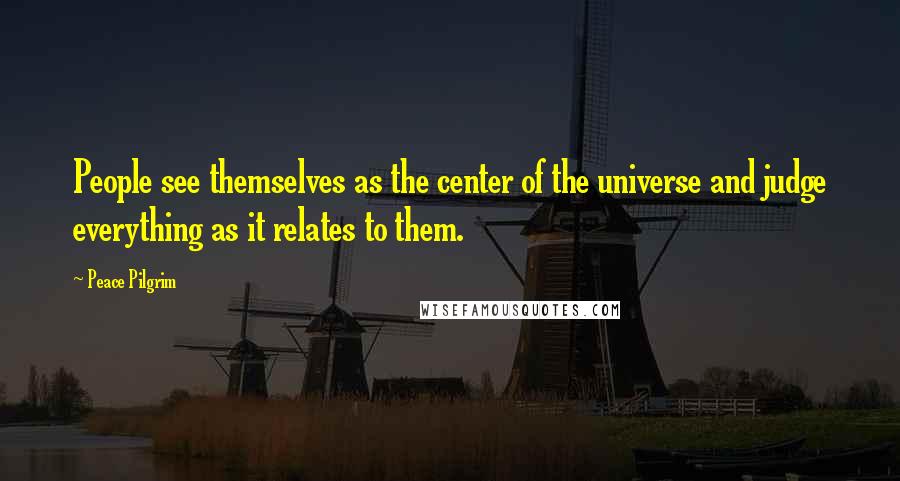 Peace Pilgrim Quotes: People see themselves as the center of the universe and judge everything as it relates to them.