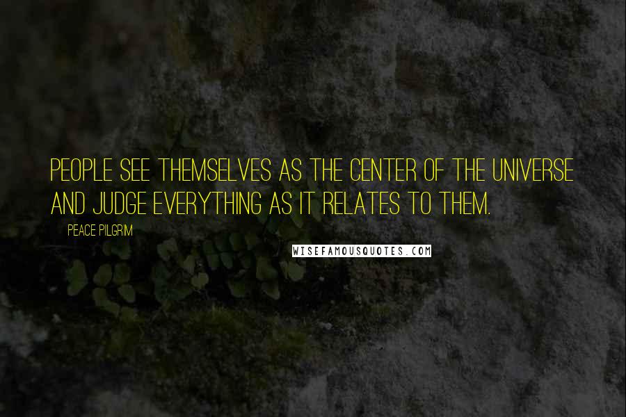 Peace Pilgrim Quotes: People see themselves as the center of the universe and judge everything as it relates to them.