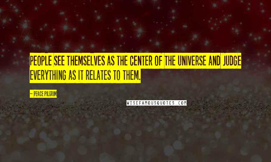 Peace Pilgrim Quotes: People see themselves as the center of the universe and judge everything as it relates to them.
