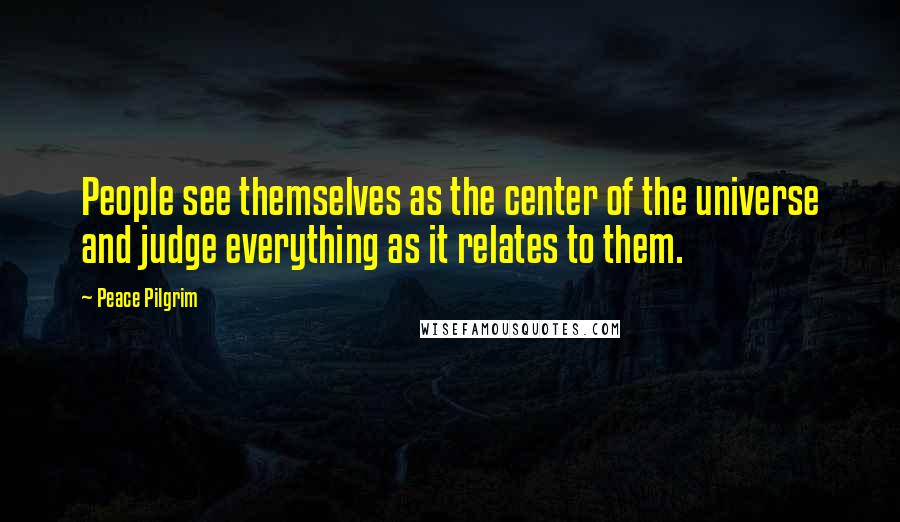 Peace Pilgrim Quotes: People see themselves as the center of the universe and judge everything as it relates to them.