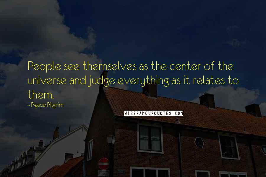 Peace Pilgrim Quotes: People see themselves as the center of the universe and judge everything as it relates to them.