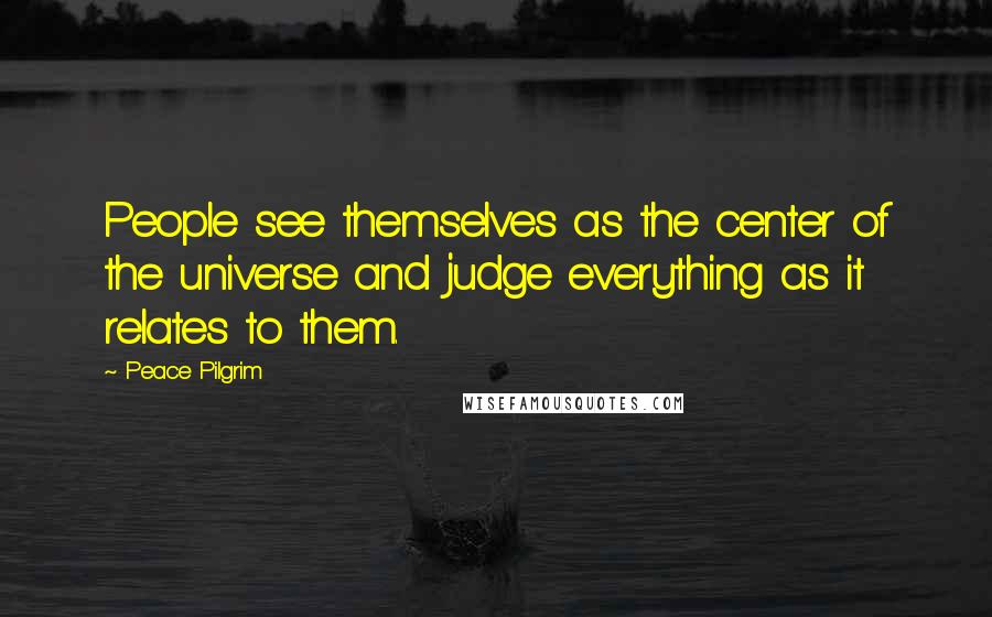 Peace Pilgrim Quotes: People see themselves as the center of the universe and judge everything as it relates to them.
