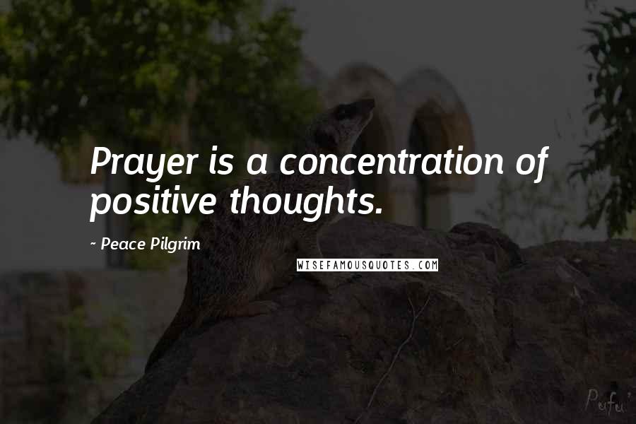 Peace Pilgrim Quotes: Prayer is a concentration of positive thoughts.