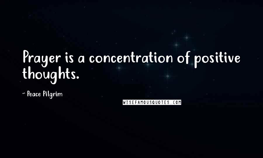 Peace Pilgrim Quotes: Prayer is a concentration of positive thoughts.