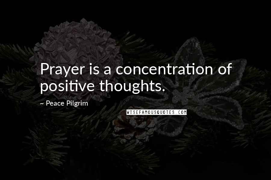 Peace Pilgrim Quotes: Prayer is a concentration of positive thoughts.