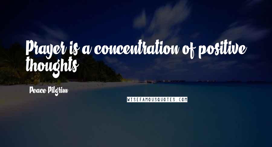 Peace Pilgrim Quotes: Prayer is a concentration of positive thoughts.