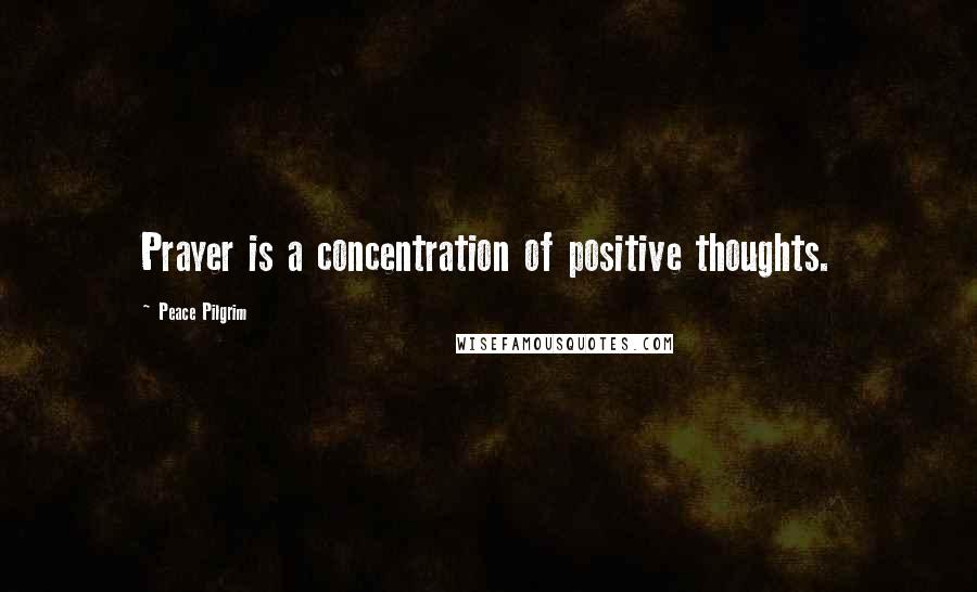 Peace Pilgrim Quotes: Prayer is a concentration of positive thoughts.