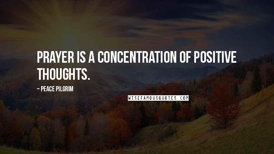 Peace Pilgrim Quotes: Prayer is a concentration of positive thoughts.