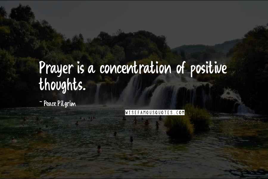 Peace Pilgrim Quotes: Prayer is a concentration of positive thoughts.