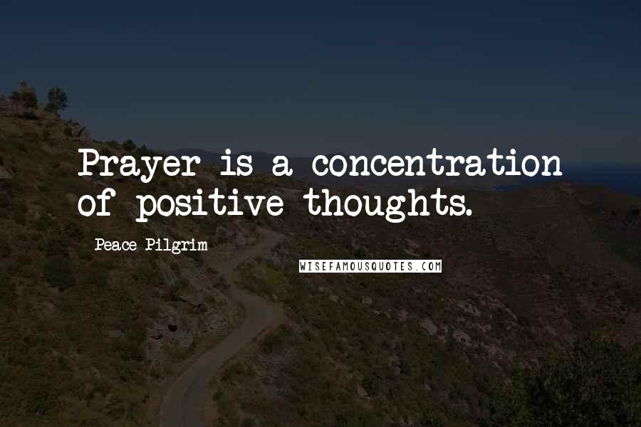 Peace Pilgrim Quotes: Prayer is a concentration of positive thoughts.