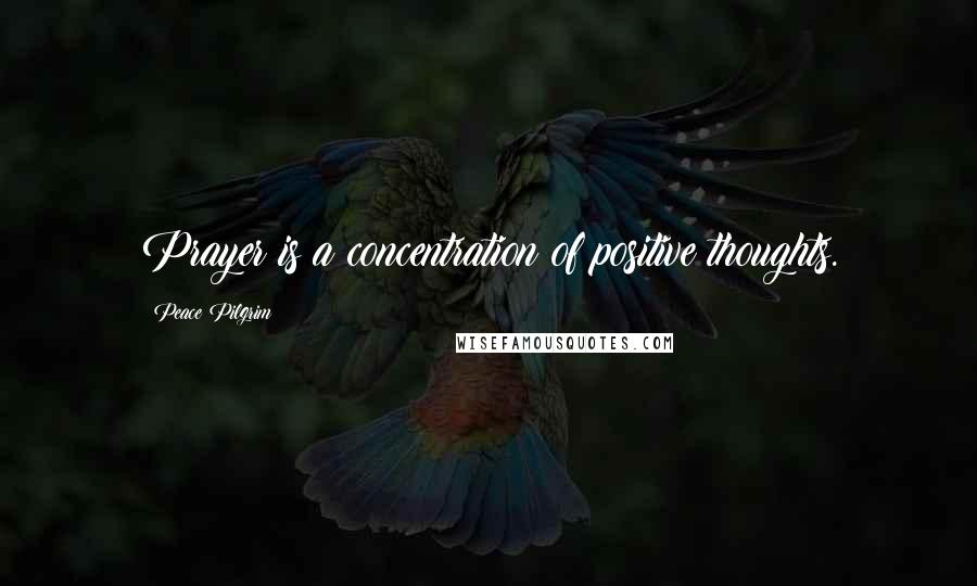 Peace Pilgrim Quotes: Prayer is a concentration of positive thoughts.