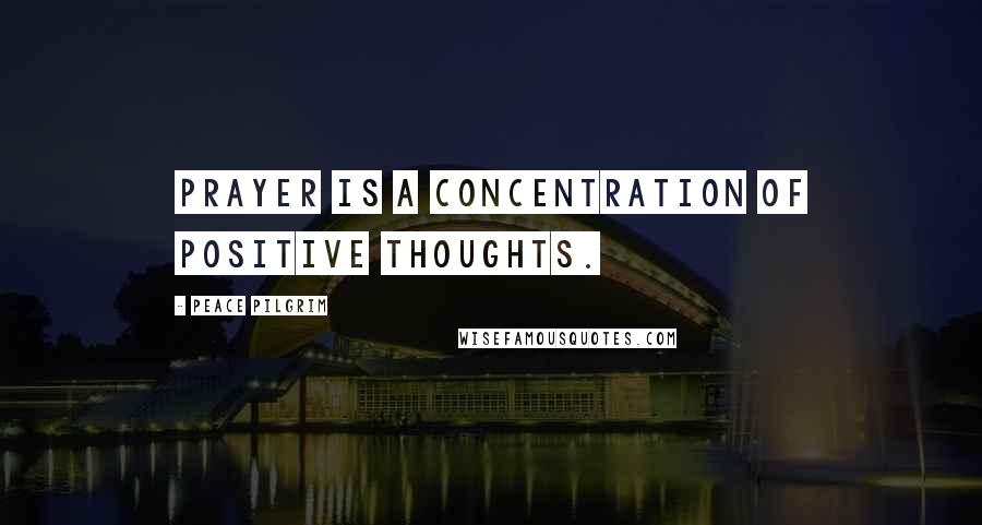 Peace Pilgrim Quotes: Prayer is a concentration of positive thoughts.