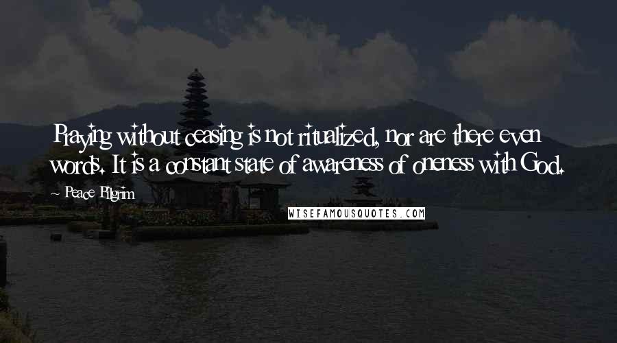 Peace Pilgrim Quotes: Praying without ceasing is not ritualized, nor are there even words. It is a constant state of awareness of oneness with God.