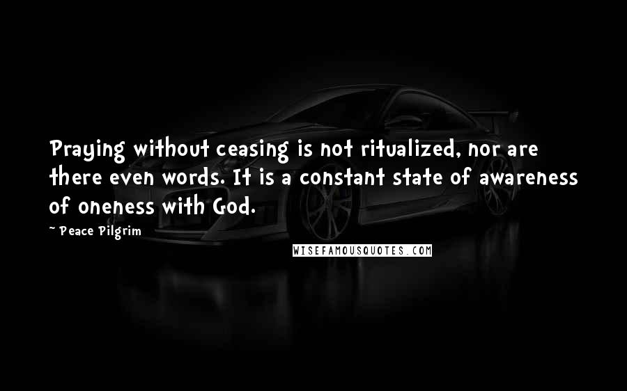 Peace Pilgrim Quotes: Praying without ceasing is not ritualized, nor are there even words. It is a constant state of awareness of oneness with God.