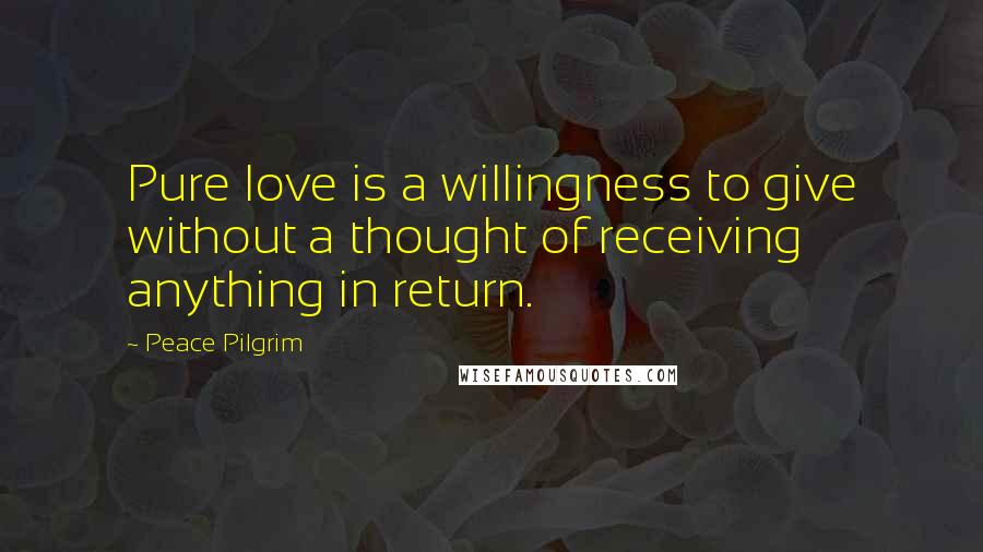 Peace Pilgrim Quotes: Pure love is a willingness to give without a thought of receiving anything in return.