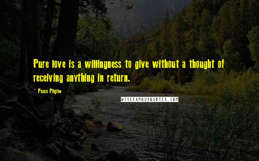 Peace Pilgrim Quotes: Pure love is a willingness to give without a thought of receiving anything in return.