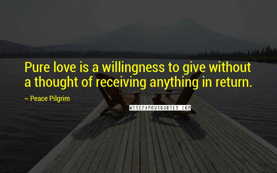 Peace Pilgrim Quotes: Pure love is a willingness to give without a thought of receiving anything in return.