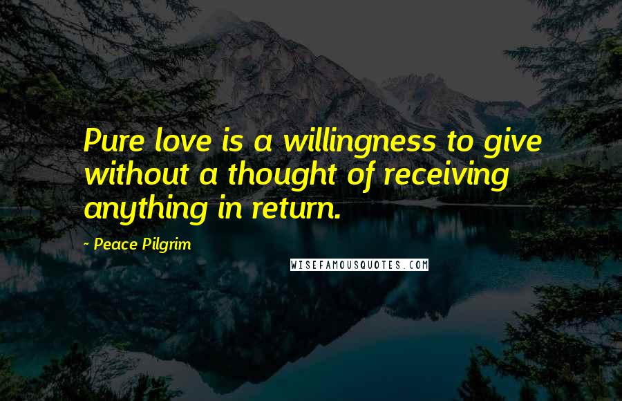 Peace Pilgrim Quotes: Pure love is a willingness to give without a thought of receiving anything in return.