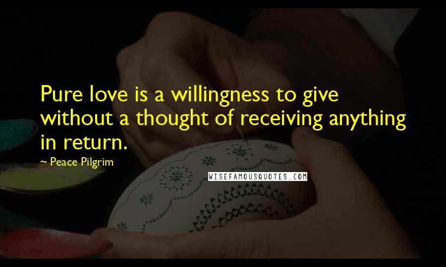 Peace Pilgrim Quotes: Pure love is a willingness to give without a thought of receiving anything in return.