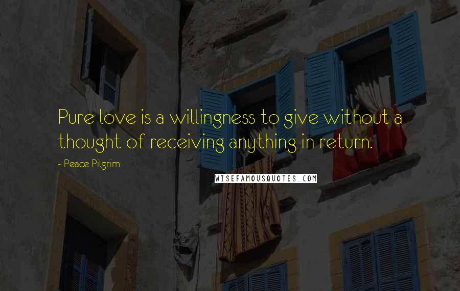 Peace Pilgrim Quotes: Pure love is a willingness to give without a thought of receiving anything in return.