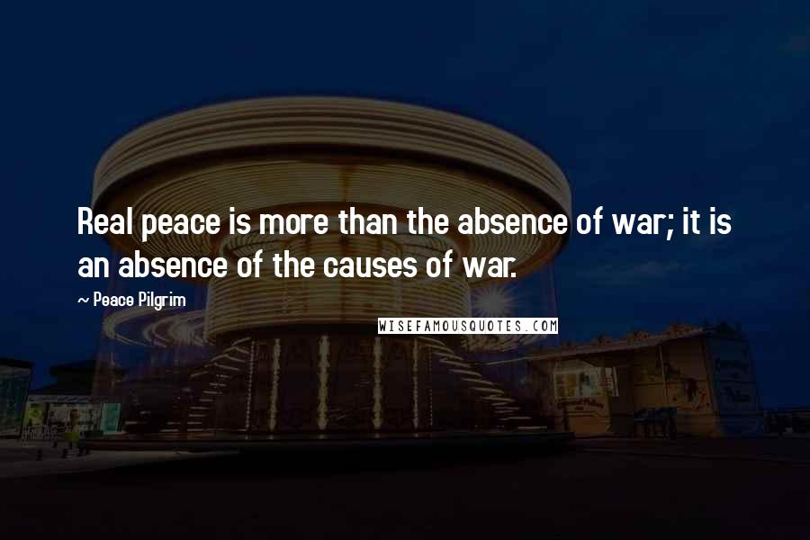 Peace Pilgrim Quotes: Real peace is more than the absence of war; it is an absence of the causes of war.