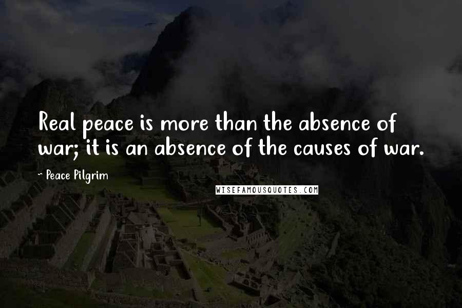 Peace Pilgrim Quotes: Real peace is more than the absence of war; it is an absence of the causes of war.