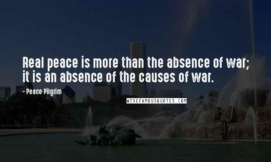 Peace Pilgrim Quotes: Real peace is more than the absence of war; it is an absence of the causes of war.