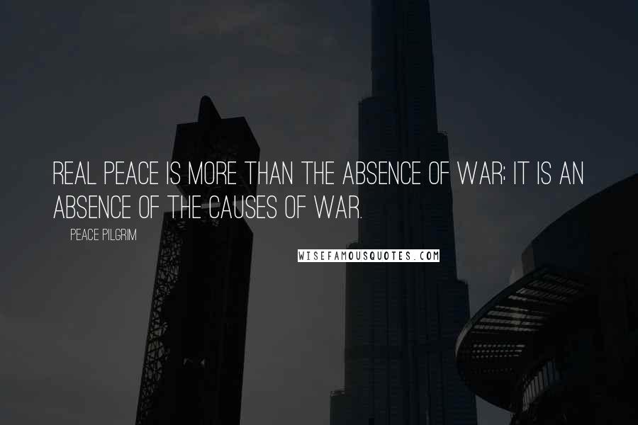 Peace Pilgrim Quotes: Real peace is more than the absence of war; it is an absence of the causes of war.