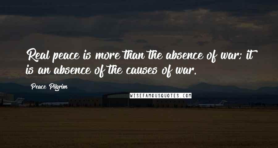 Peace Pilgrim Quotes: Real peace is more than the absence of war; it is an absence of the causes of war.