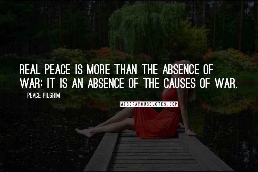 Peace Pilgrim Quotes: Real peace is more than the absence of war; it is an absence of the causes of war.